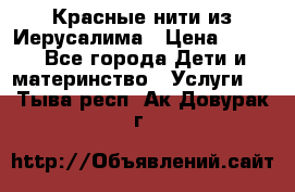 Красные нити из Иерусалима › Цена ­ 150 - Все города Дети и материнство » Услуги   . Тыва респ.,Ак-Довурак г.